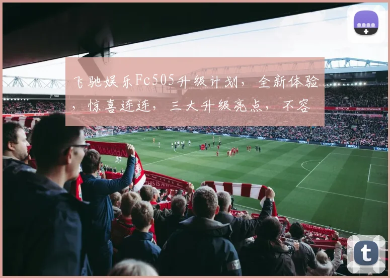 飞驰娱乐Fc505升级计划，全新体验，惊喜连连，三大升级亮点，不容错过，立即升级