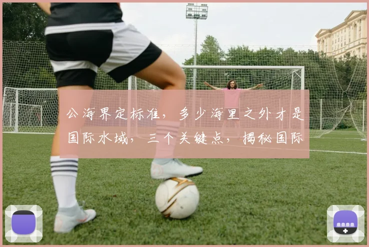 公海界定标准，多少海里之外才是国际水域，三个关键点，揭秘国际海洋法