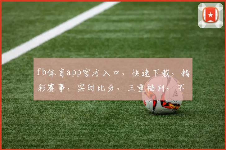 fb体育app官方入口，快速下载，精彩赛事，实时比分，三重福利，不容错过，体验非凡