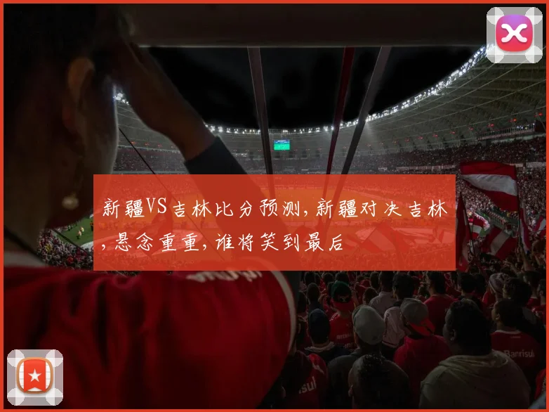 新疆VS吉林比分预测,新疆对决吉林,悬念重重,谁将笑到最后