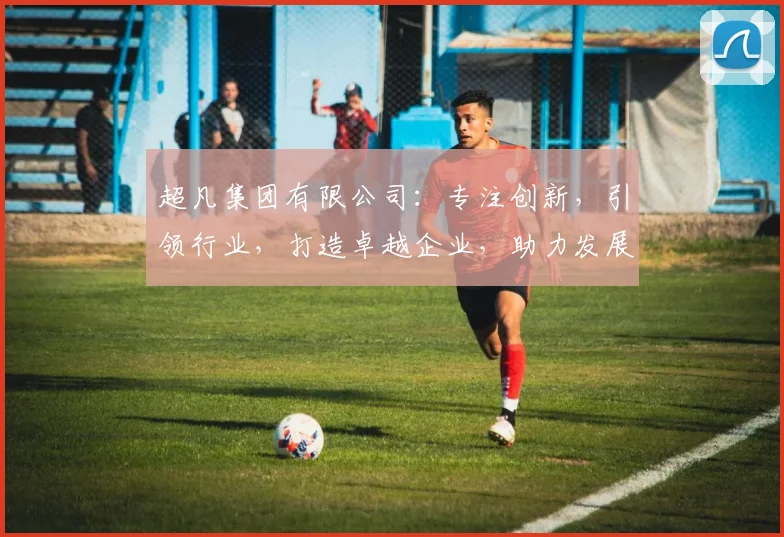 超凡集团有限公司：专注创新，引领行业，打造卓越企业，助力发展，共赢未来
