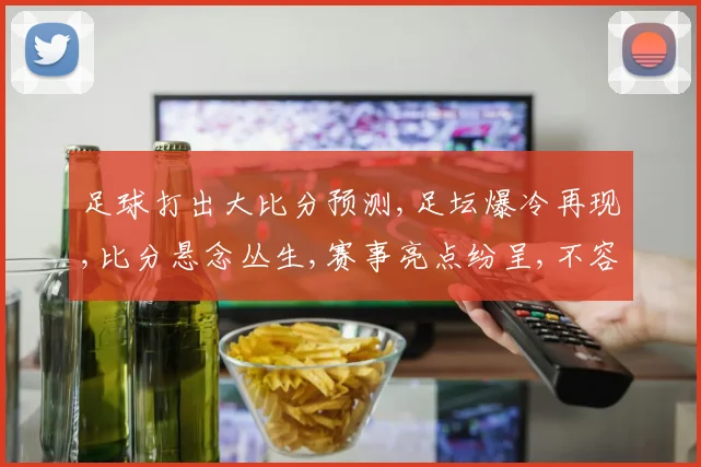 足球打出大比分预测,足坛爆冷再现,比分悬念丛生,赛事亮点纷呈,不容错过