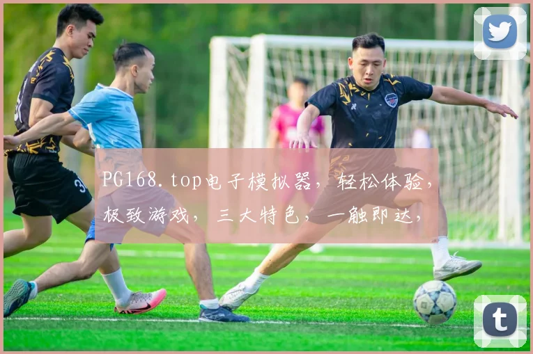 PG168.top电子模拟器，轻松体验，极致游戏，三大特色，一触即达，畅玩无忧，推荐必看