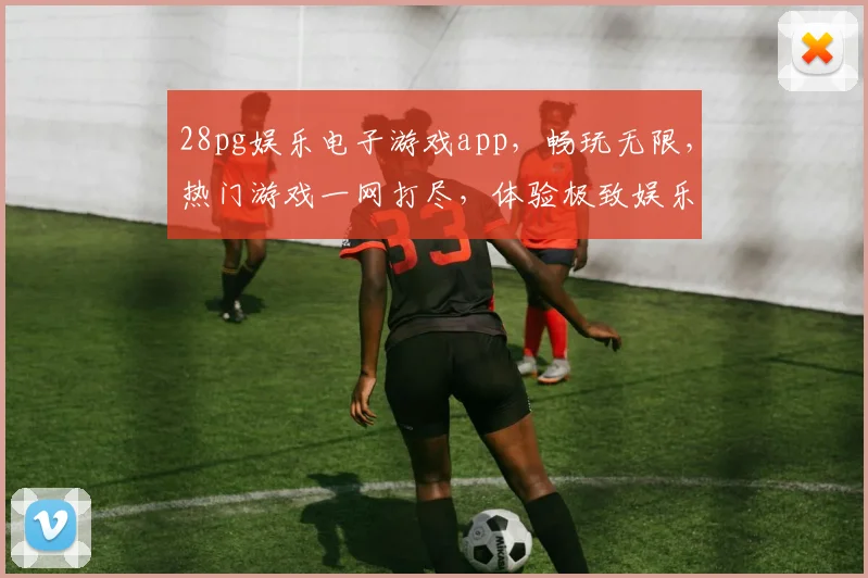 28pg娱乐电子游戏app，畅玩无限，热门游戏一网打尽，体验极致娱乐，尽在指尖