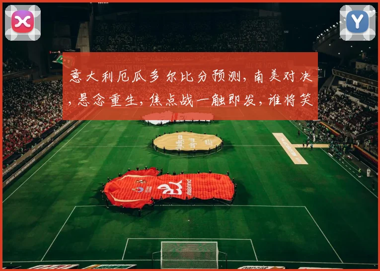 意大利厄瓜多尔比分预测,南美对决,悬念重生,焦点战一触即发,谁将笑到最后