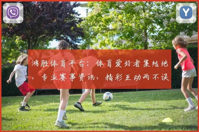 鸿胜体育平台：体育爱好者集结地，专业赛事资讯，精彩互动两不误，助您畅享运动乐趣