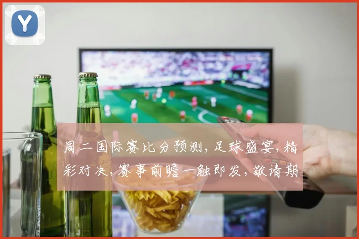 周二国际赛比分预测,足球盛宴,精彩对决,赛事前瞻一触即发,敬请期待