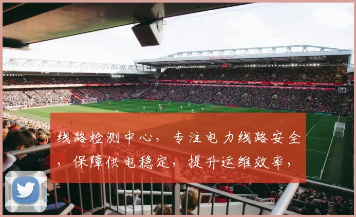 线路检测中心，专注电力线路安全，保障供电稳定，提升运维效率，三重保障，值得信赖。