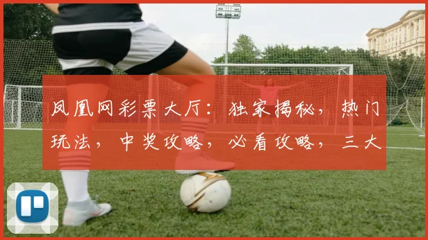 凤凰网彩票大厅：独家揭秘，热门玩法，中奖攻略，必看攻略，三大亮点，不容错过