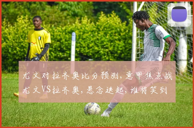 尤文对拉齐奥比分预测,意甲焦点战尤文VS拉齐奥,悬念迭起,谁将笑到最后