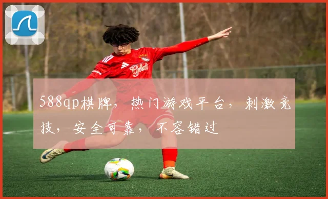 588qp棋牌，热门游戏平台，刺激竞技，安全可靠，不容错过