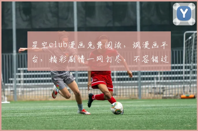 星空club漫画免费阅读，飒漫画平台，精彩剧情一网打尽，不容错过