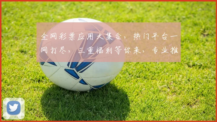 全网彩票应用大集合，热门平台一网打尽，三重福利等你来，专业推荐，必看