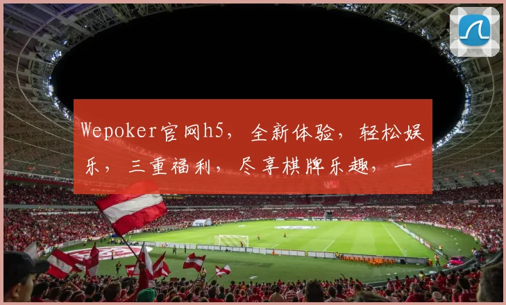 Wepoker官网h5，全新体验，轻松娱乐，三重福利，尽享棋牌乐趣，一触即达